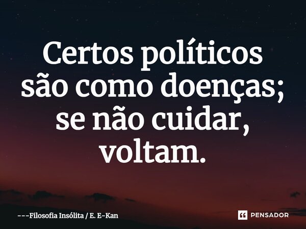 ⁠Certos políticos são como doenças; se não cuidar, voltam.... Frase de Filosofia Insólita  E. E-Kan.