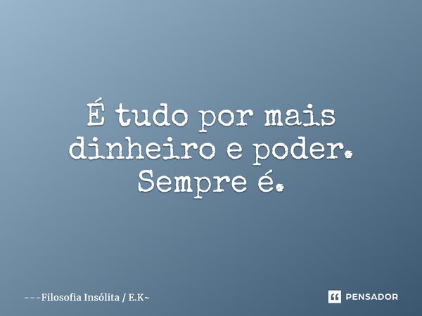 ⁠É tudo por mais dinheiro e poder. Sempre é.... Frase de Filosofia Insólita  E.K.