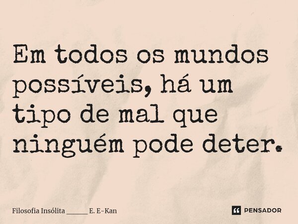 ⁠Em todos os mundos possíveis, há um tipo de mal que ninguém pode deter.... Frase de Filosofia Insólita ____ E. E-Kan.