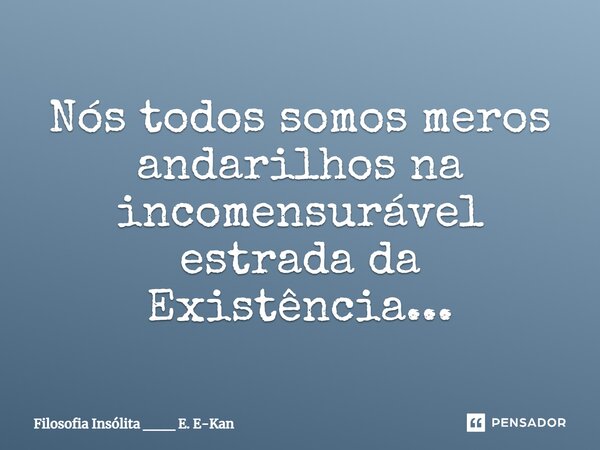 ⁠Nós todos somos meros andarilhos na incomensurável estrada da Existência...... Frase de Filosofia Insólita ___ E. E-Kan.