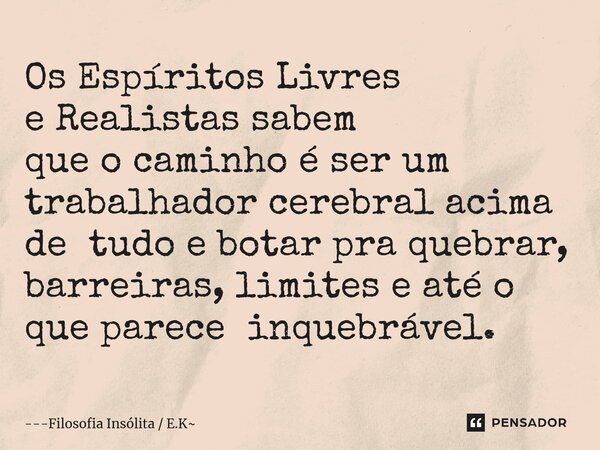 ⁠Os Espíritos Livres e Realistas sabem que o caminho é ser um trabalhador cerebral acima de tudo e botar pra quebrar, barreiras, limites e até o que parece inqu... Frase de Filosofia Insólita  E.K.
