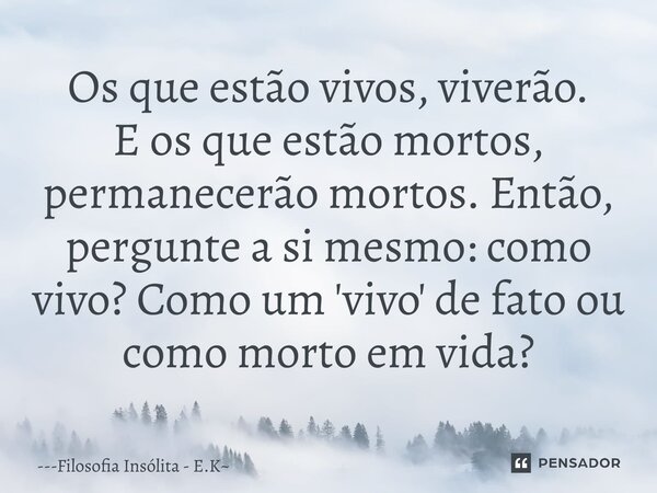 ⁠Os que estão vivos, viverão. E os que estão mortos, permanecerão mortos. Então, pergunte a si mesmo: como vivo? Como um 'vivo' de fato ou como morto em vida?... Frase de Filosofia Insólita - E.K.