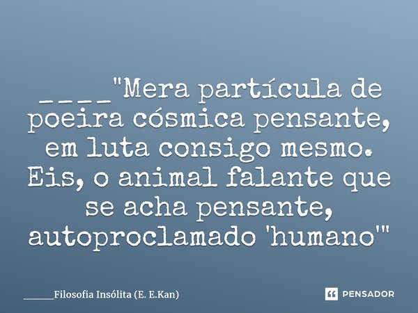 ⁠⁠____"Mera partícula de poeira cósmica pensante, em luta consigo mesmo. Eis, o animal falante que se acha pensante, autoproclamado 'humano'"... Frase de ____Filosofia Insólita (E. E.Kan).