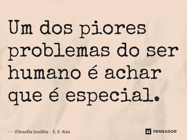 Um dos piores problemas do ser humano é achar que é especial.... Frase de Filosofia Insólita - E. E-Kan.