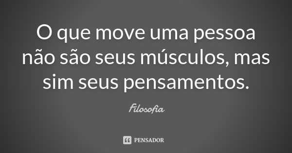 O que move uma pessoa não são seus músculos, mas sim seus pensamentos.... Frase de Filosofia.