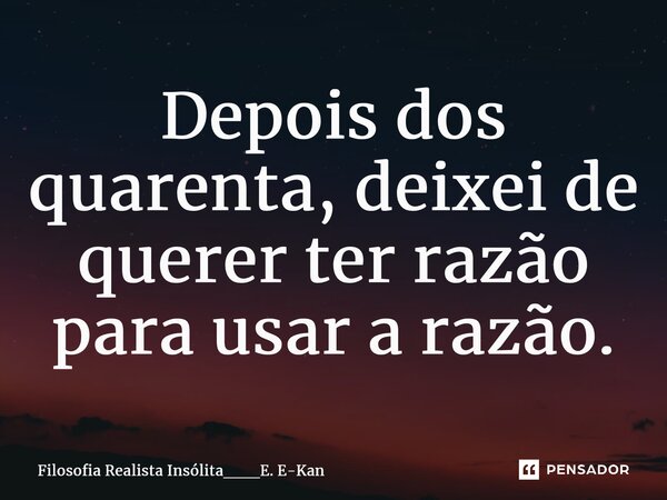 ⁠Depois dos quarenta, deixei de querer ter razão para usar a razão.... Frase de Filosofia Realista Insólita___E. E-Kan.