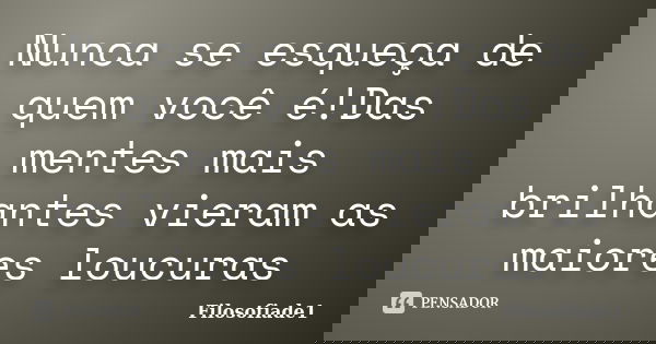 Nunca se esqueça de quem você é!Das mentes mais brilhantes vieram as maiores loucuras... Frase de Filosofiade1.