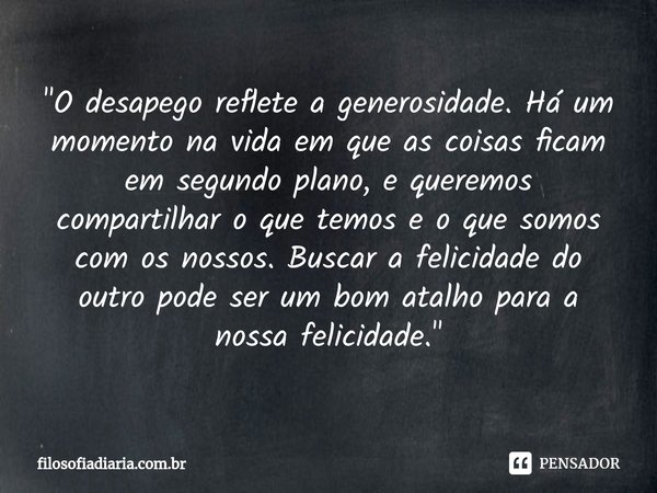 ⁠"O desapego reflete a generosidade. Há um momento na vida em que as coisas ficam em segundo plano, e queremos compartilhar o que temos e o que somos com o... Frase de filosofiadiaria.com.br.