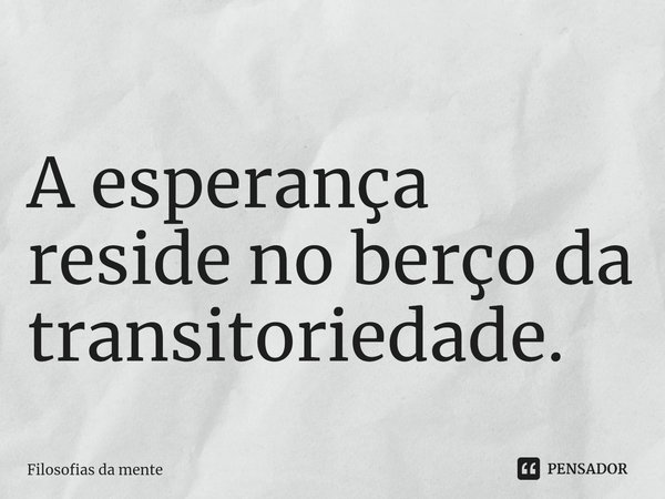 ⁠A esperança reside no berço da transitoriedade.... Frase de Filosofias da mente.