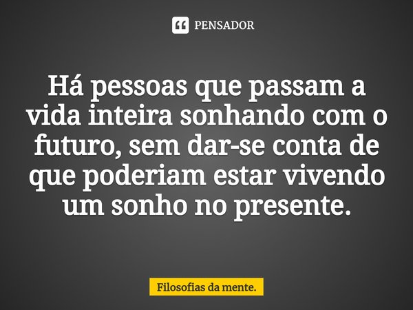 ⁠Há pessoas que passam a vida inteira sonhando com o futuro, sem dar-se conta de que poderiam estar vivendo um sonho no presente.... Frase de Filosofias da mente..