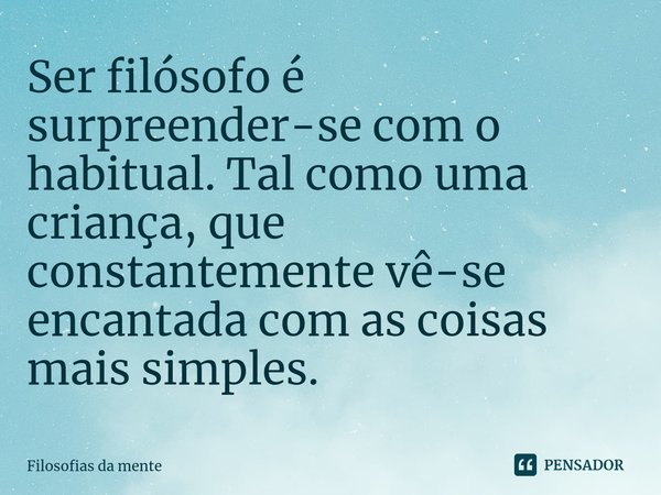 ⁠Ser filósofo é surpreender-se com o habitual. Tal como uma criança, que constantemente vê-se encantada com as coisas mais simples.... Frase de Filosofias da mente.