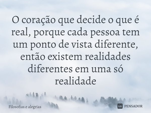 ⁠O coração que decide o que é real, porque cada pessoa tem um ponto de vista diferente, então existem realidades diferentes em uma só realidade... Frase de Filosofias e alegrias.