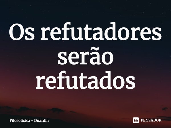 ⁠Os refutadores serão refutados... Frase de Filosofisica - Duardin.