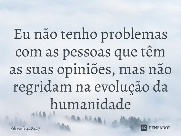 ⁠⁠Eu não tenho problemas com as pessoas que têm as suas opiniões, mas não regridam na evolução da humanidade... Frase de Filosofo428427.