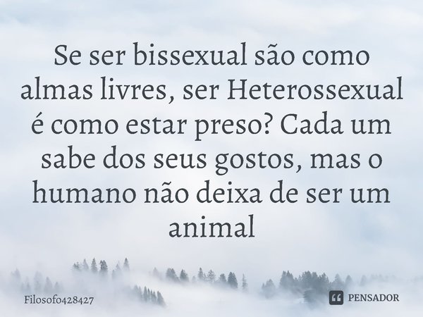 ⁠Se ser bissexual são como almas livres, ser Heterossexual é como estar preso? Cada um sabe dos seus gostos, mas o humano não deixa de ser um animal... Frase de Filosofo428427.