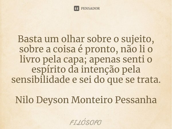 ⁠Basta um olhar sobre o sujeito, sobre a coisa é pronto, não li o livro pela capa; apenas senti o espírito da intenção pela sensibilidade e sei do que se trata.... Frase de Filosofo.