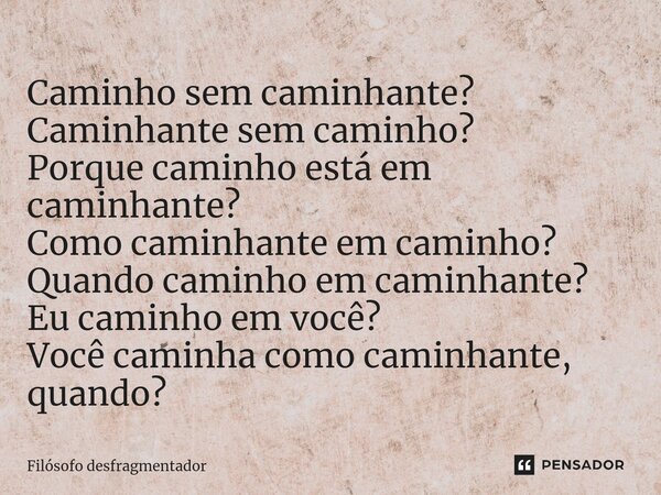 Caminho sem caminhante? Caminhante sem caminho? Porque caminho está em caminhante? Como caminhante em caminho? Quando caminho em caminhante? Eu caminho em você?... Frase de Filósofo desfragmentador.