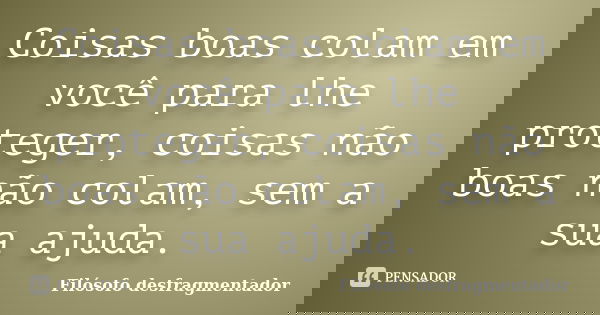 Coisas boas colam em você para lhe proteger, coisas não boas não colam, sem a sua ajuda.... Frase de Filósofo desfragmentador.