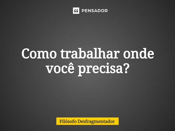 ⁠Como trabalhar onde você precisa?... Frase de Filósofo desfragmentador.