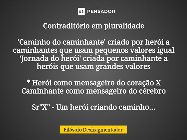 Contraditório em pluralidade 'Caminho do caminhante' criado por herói a caminhantes que usam pequenos valores igual 'Jornada do herói' criada por caminhante a h... Frase de Filósofo desfragmentador.