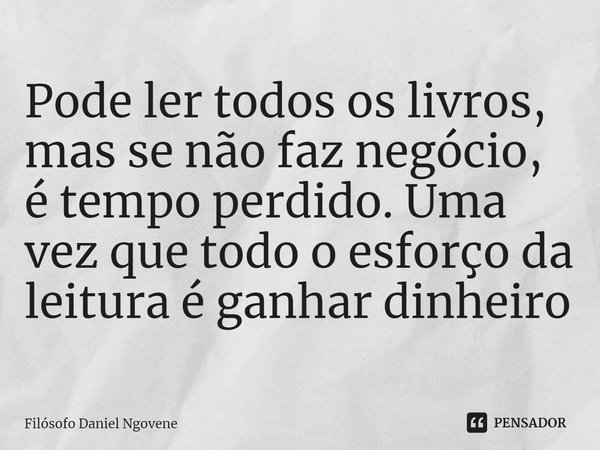 ⁠Pode ler todos os livros, mas se não faz negócio, é tempo perdido. Uma vez que todo o esforço da leitura é ganhar dinheiro... Frase de Filósofo Daniel Ngovene.