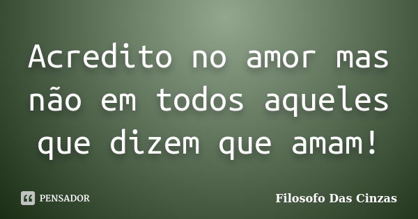 Acredito no amor mas não em todos aqueles que dizem que amam!... Frase de Filosofo Das Cinzas.