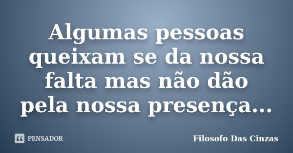 Algumas pessoas queixam se da nossa falta mas não dão pela nossa presença...... Frase de Filosofo Das Cinzas.