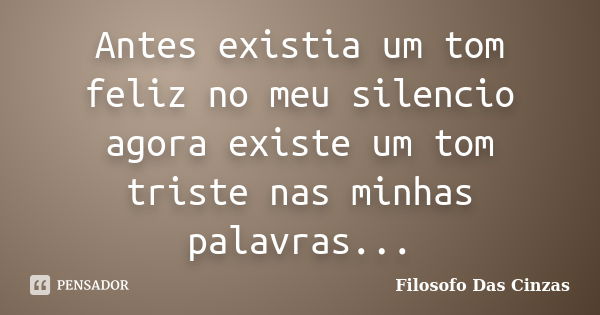 Antes existia um tom feliz no meu silencio agora existe um tom triste nas minhas palavras...... Frase de Filosofo Das Cinzas.