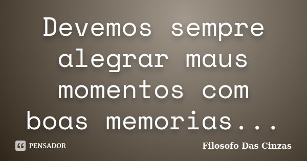 Devemos sempre alegrar maus momentos com boas memorias...... Frase de Filosofo Das Cinzas.