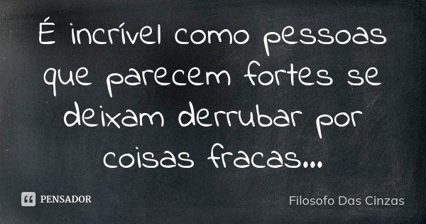 É incrível como pessoas que parecem fortes se deixam derrubar por coisas fracas...... Frase de Filosofo Das Cinzas.