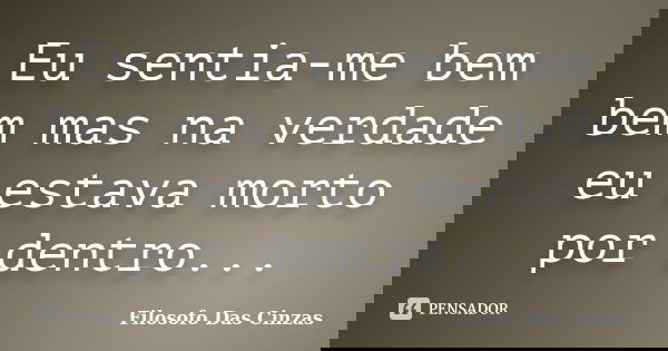 Eu sentia-me bem bem mas na verdade eu estava morto por dentro...... Frase de Filosofo Das Cinzas.