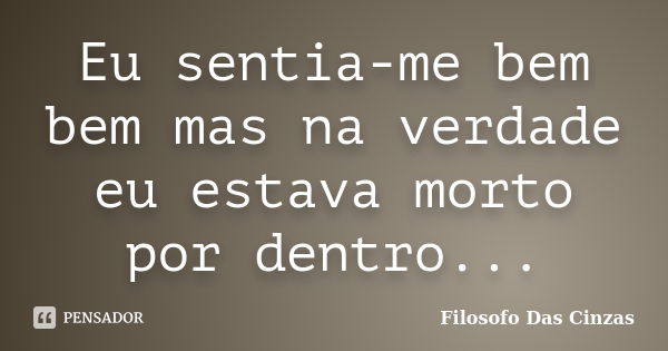 Eu sentia-me bem bem mas na verdade eu estava morto por dentro...... Frase de Filosofo Das Cinzas.