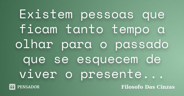 Existem pessoas que ficam tanto tempo a olhar para o passado que se esquecem de viver o presente...... Frase de Filosofo Das Cinzas.