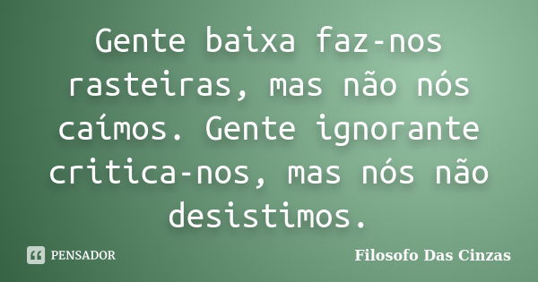 Gente baixa faz-nos rasteiras, mas não nós caímos. Gente ignorante critica-nos, mas nós não desistimos.... Frase de Filosofo Das Cinzas.