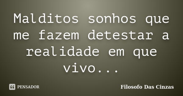 Malditos sonhos que me fazem detestar a realidade em que vivo...... Frase de Filosofo Das Cinzas.