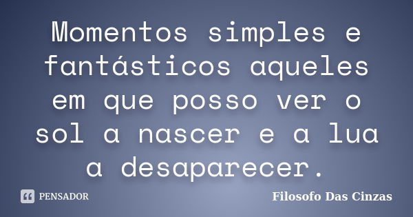 Momentos simples e fantásticos aqueles em que posso ver o sol a nascer e a lua a desaparecer.... Frase de Filosofo Das Cinzas.