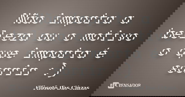 Não importa a beleza ou o motivo o que importa é sorrir :)... Frase de Filosofo Das Cinzas.