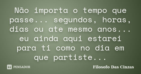 Não importa o tempo que passe... segundos, horas, dias ou ate mesmo anos... eu ainda aqui estarei para ti como no dia em que partiste...... Frase de Filosofo Das Cinzas.