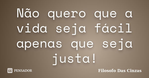 Não quero que a vida seja fácil apenas que seja justa!... Frase de Filosofo Das Cinzas.