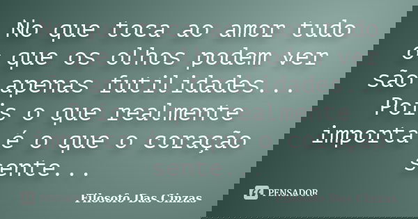 No que toca ao amor tudo o que os olhos podem ver são apenas futilidades... Pois o que realmente importa é o que o coração sente...... Frase de Filosofo Das Cinzas.
