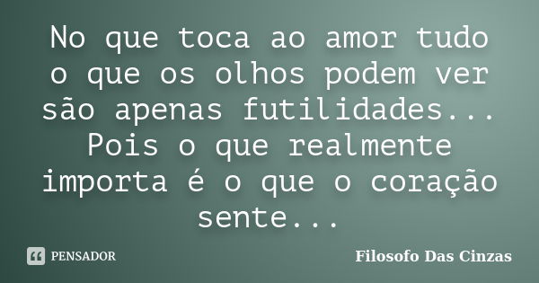 No que toca ao amor tudo o que os olhos podem ver são apenas futilidades... Pois o que realmente importa é o que o coração sente...... Frase de Filosofo Das Cinzas.