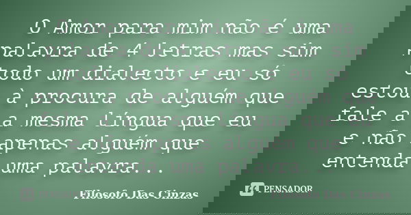 O Amor para mim não é uma palavra de 4 letras mas sim todo um dialecto e eu só estou à procura de alguém que fale a a mesma língua que eu e não apenas alguém qu... Frase de Filosofo Das Cinzas.