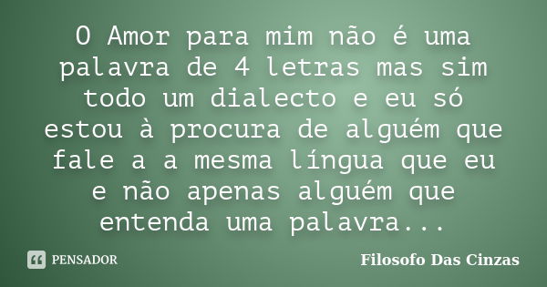 O Amor para mim não é uma palavra de 4 letras mas sim todo um dialecto e eu só estou à procura de alguém que fale a a mesma língua que eu e não apenas alguém qu... Frase de Filosofo Das Cinzas.