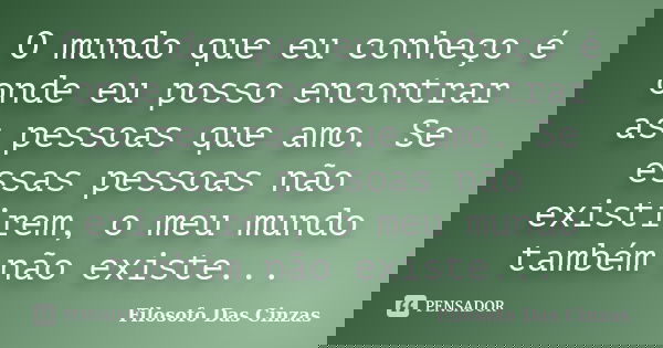 O mundo que eu conheço é onde eu posso encontrar as pessoas que amo. Se essas pessoas não existirem, o meu mundo também não existe...... Frase de Filosofo Das Cinzas.