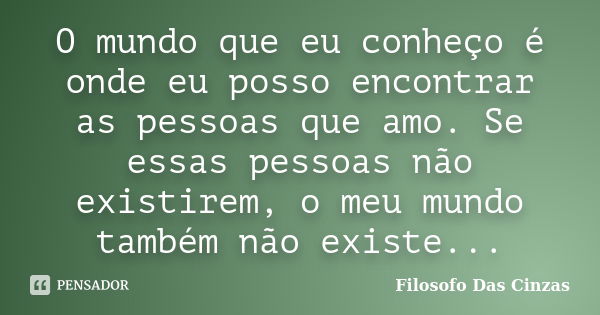 O mundo que eu conheço é onde eu posso encontrar as pessoas que amo. Se essas pessoas não existirem, o meu mundo também não existe...... Frase de Filosofo Das Cinzas.