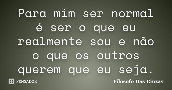 Para mim ser normal é ser o que eu realmente sou e não o que os outros querem que eu seja.... Frase de Filosofo Das Cinzas.