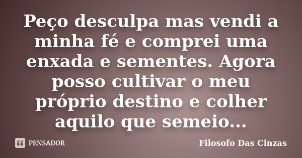 Peço desculpa mas vendi a minha fé e comprei uma enxada e sementes. Agora posso cultivar o meu próprio destino e colher aquilo que semeio...... Frase de Filosofo Das Cinzas.