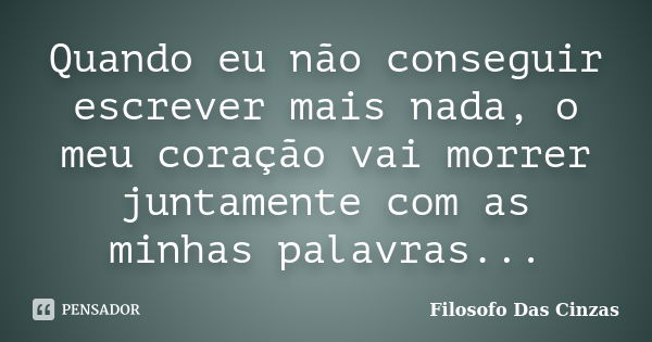 Quando eu não conseguir escrever mais nada, o meu coração vai morrer juntamente com as minhas palavras...... Frase de Filosofo Das Cinzas.