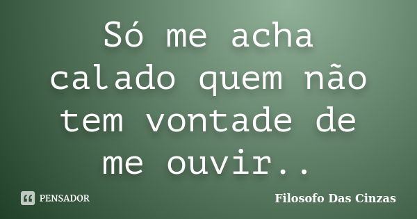 Só me acha calado quem não tem vontade de me ouvir..... Frase de Filosofo Das Cinzas.