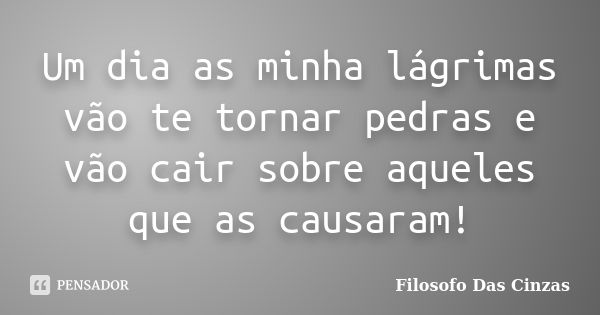 Um dia as minha lágrimas vão te tornar pedras e vão cair sobre aqueles que as causaram!... Frase de Filosofo Das Cinzas.